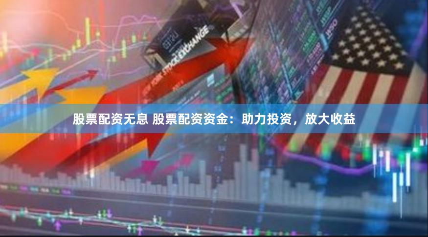 股票配资无息 股票配资资金：助力投资，放大收益