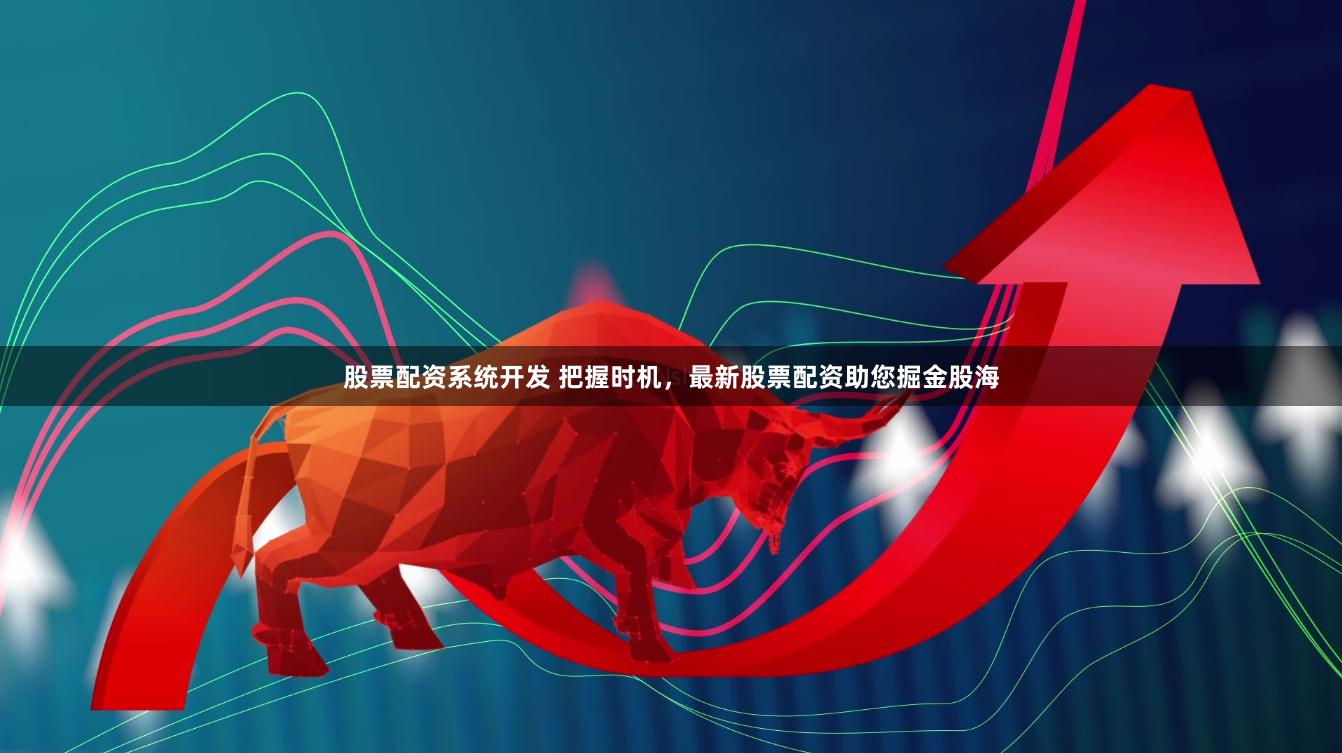 股票配资系统开发 把握时机，最新股票配资助您掘金股海