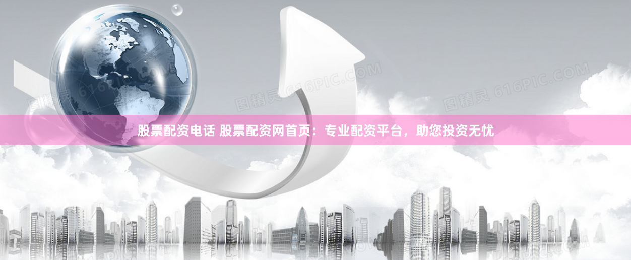 股票配资电话 股票配资网首页：专业配资平台，助您投资无忧