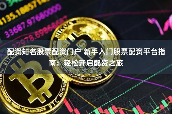 配资知名股票配资门户 新手入门股票配资平台指南：轻松开启配资之旅