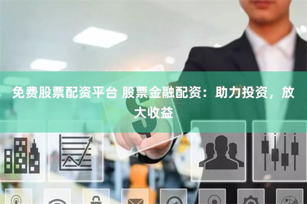 免费股票配资平台 股票金融配资：助力投资，放大收益