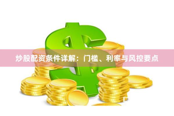 炒股配资条件详解：门槛、利率与风控要点