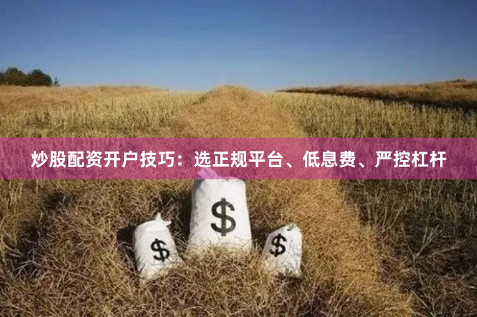 炒股配资开户技巧：选正规平台、低息费、严控杠杆